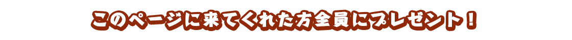 このページに来てくれた方全員にプレゼント！